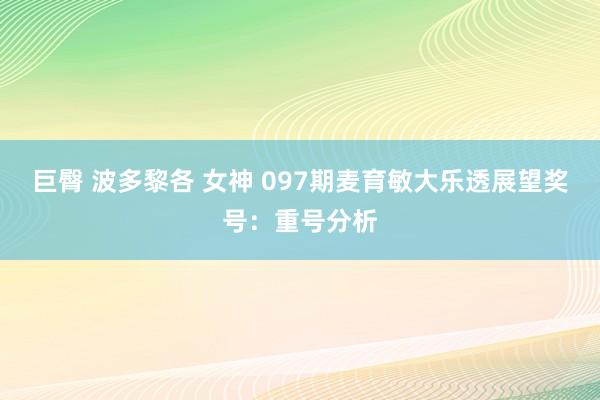 巨臀 波多黎各 女神 097期麦育敏大乐透展望奖号：重号分析