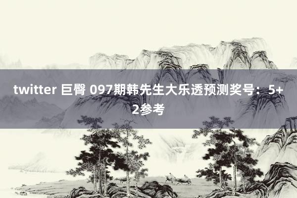 twitter 巨臀 097期韩先生大乐透预测奖号：5+2参考