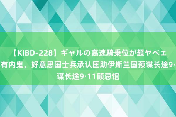 【KIBD-228】ギャルの高速騎乗位が超ヤベェ 好意思军有内鬼，好意思国士兵承认匡助伊斯兰国预谋长途9·11顾忌馆