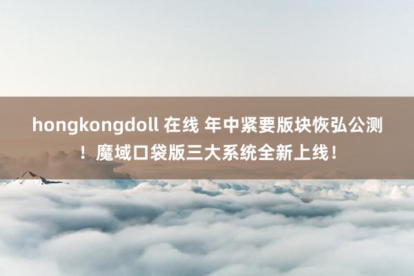 hongkongdoll 在线 年中紧要版块恢弘公测！魔域口袋版三大系统全新上线！