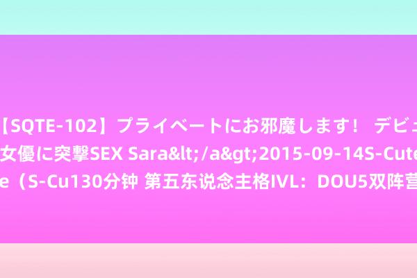 【SQTE-102】プライベートにお邪魔します！ デビューしたてのAV女優に突撃SEX Sara</a>2015-09-14S-Cute&$S-Cute（S-Cu130分钟 第五东说念主格IVL：DOU5双阵营皆发力，三合手三跑二比零拿下比赛！