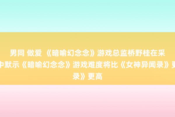 男同 做爱 《暗喻幻念念》游戏总监桥野桂在采访中默示《暗喻幻念念》游戏难度将比《女神异闻录》更高