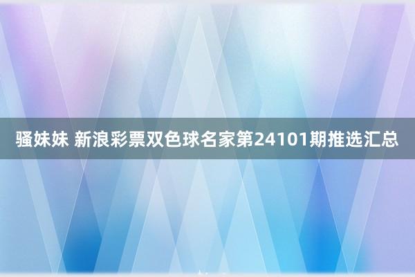 骚妹妹 新浪彩票双色球名家第24101期推选汇总