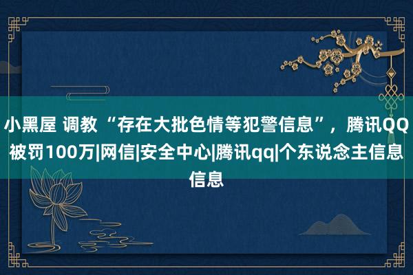 小黑屋 调教 “存在大批色情等犯警信息”，腾讯QQ被罚100万|网信|安全中心|腾讯qq|个东说念主信息