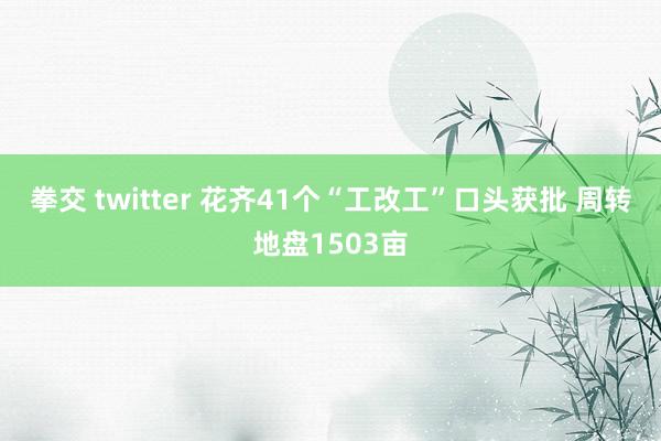 拳交 twitter 花齐41个“工改工”口头获批 周转地盘1503亩