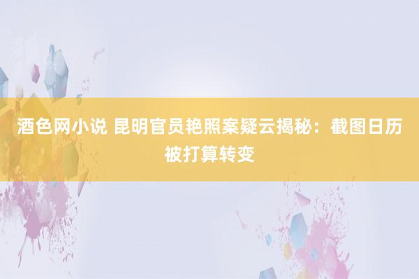 酒色网小说 昆明官员艳照案疑云揭秘：截图日历被打算转变