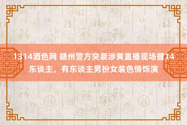 1314酒色网 赣州警方突袭涉黄直播现场握14东谈主，有东谈主男扮女装色情饰演