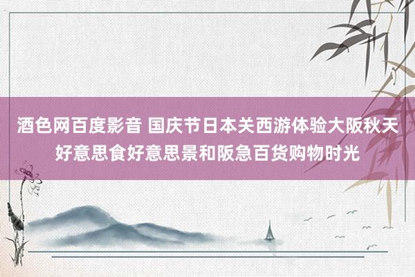 酒色网百度影音 国庆节日本关西游体验大阪秋天好意思食好意思景和阪急百货购物时光