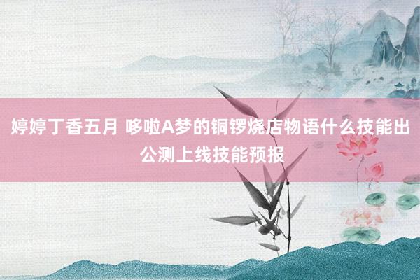 婷婷丁香五月 哆啦A梦的铜锣烧店物语什么技能出 公测上线技能预报