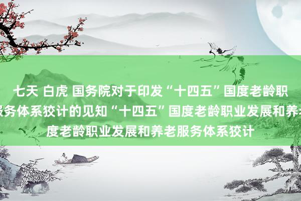 七天 白虎 国务院对于印发“十四五”国度老龄职业发展和养老服务体系狡计的见知　　“十四五”国度老龄职业发展和养老服务体系狡计