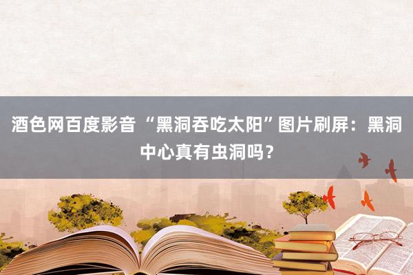 酒色网百度影音 “黑洞吞吃太阳”图片刷屏：黑洞中心真有虫洞吗？