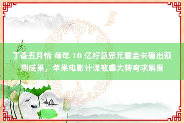 丁香五月情 每年 10 亿好意思元重金未砸出预期成果，苹果电影计谋被曝大转弯求解围