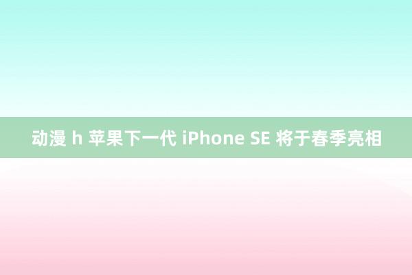 动漫 h 苹果下一代 iPhone SE 将于春季亮相