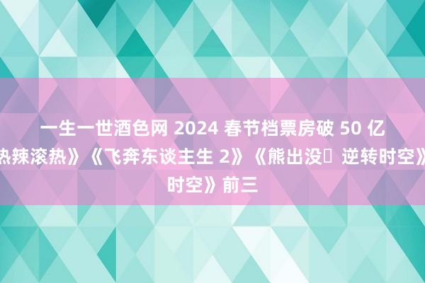 一生一世酒色网 2024 春节档票房破 50 亿，《热辣滚热》《飞奔东谈主生 2》《熊出没・逆转时空》前三